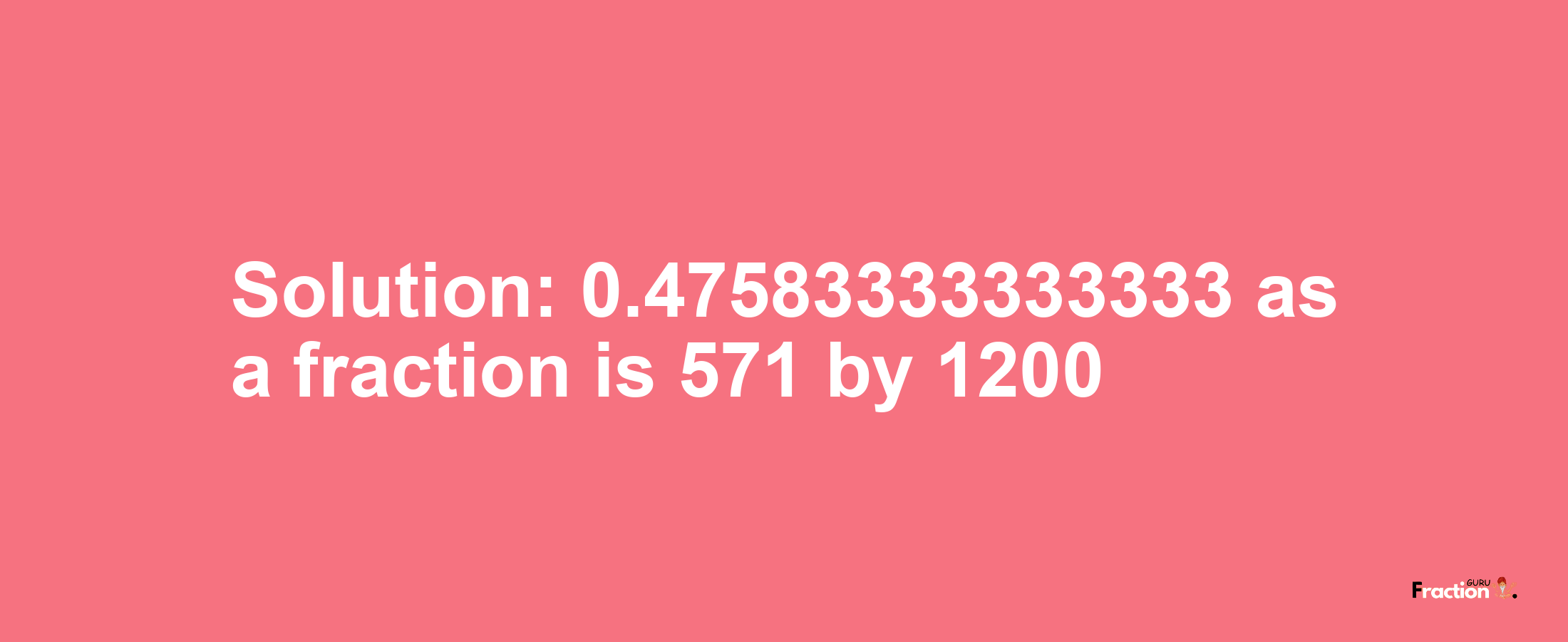 Solution:0.47583333333333 as a fraction is 571/1200
